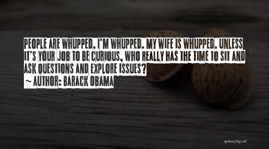 Barack Obama Quotes: People Are Whupped. I'm Whupped. My Wife Is Whupped. Unless It's Your Job To Be Curious, Who Really Has The