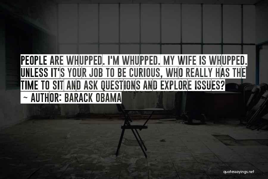 Barack Obama Quotes: People Are Whupped. I'm Whupped. My Wife Is Whupped. Unless It's Your Job To Be Curious, Who Really Has The