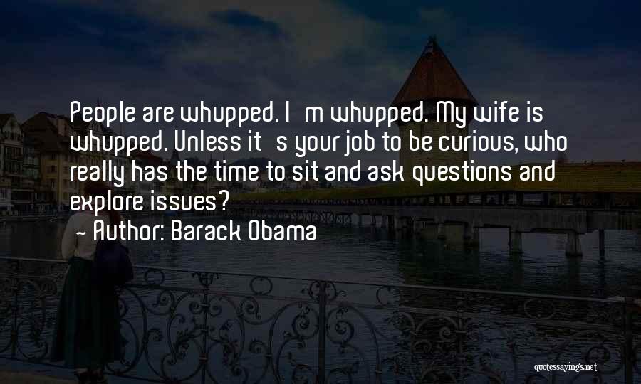 Barack Obama Quotes: People Are Whupped. I'm Whupped. My Wife Is Whupped. Unless It's Your Job To Be Curious, Who Really Has The