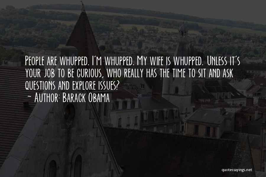 Barack Obama Quotes: People Are Whupped. I'm Whupped. My Wife Is Whupped. Unless It's Your Job To Be Curious, Who Really Has The