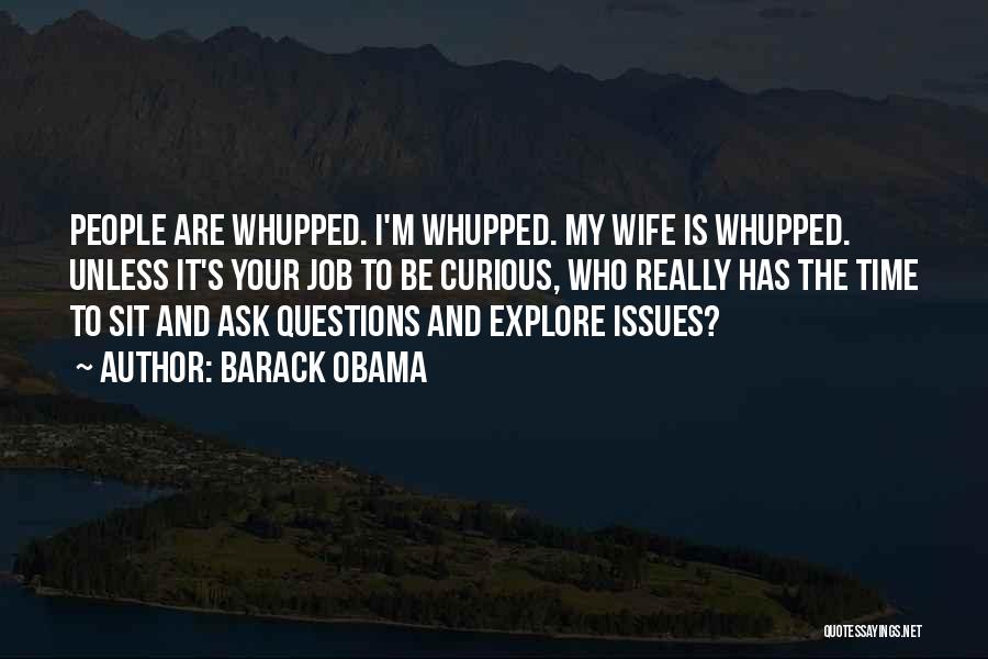 Barack Obama Quotes: People Are Whupped. I'm Whupped. My Wife Is Whupped. Unless It's Your Job To Be Curious, Who Really Has The