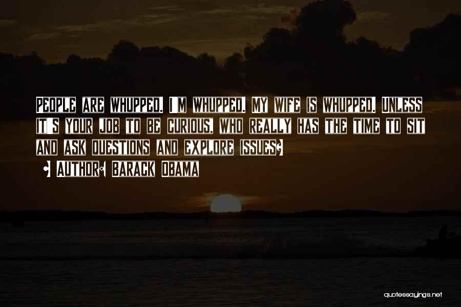 Barack Obama Quotes: People Are Whupped. I'm Whupped. My Wife Is Whupped. Unless It's Your Job To Be Curious, Who Really Has The