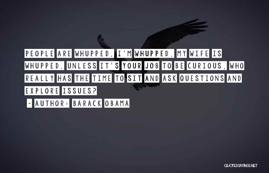 Barack Obama Quotes: People Are Whupped. I'm Whupped. My Wife Is Whupped. Unless It's Your Job To Be Curious, Who Really Has The