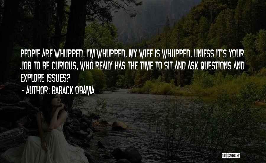 Barack Obama Quotes: People Are Whupped. I'm Whupped. My Wife Is Whupped. Unless It's Your Job To Be Curious, Who Really Has The