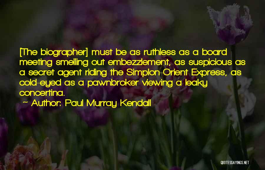 Paul Murray Kendall Quotes: [the Biographer] Must Be As Ruthless As A Board Meeting Smelling Out Embezzlement, As Suspicious As A Secret Agent Riding