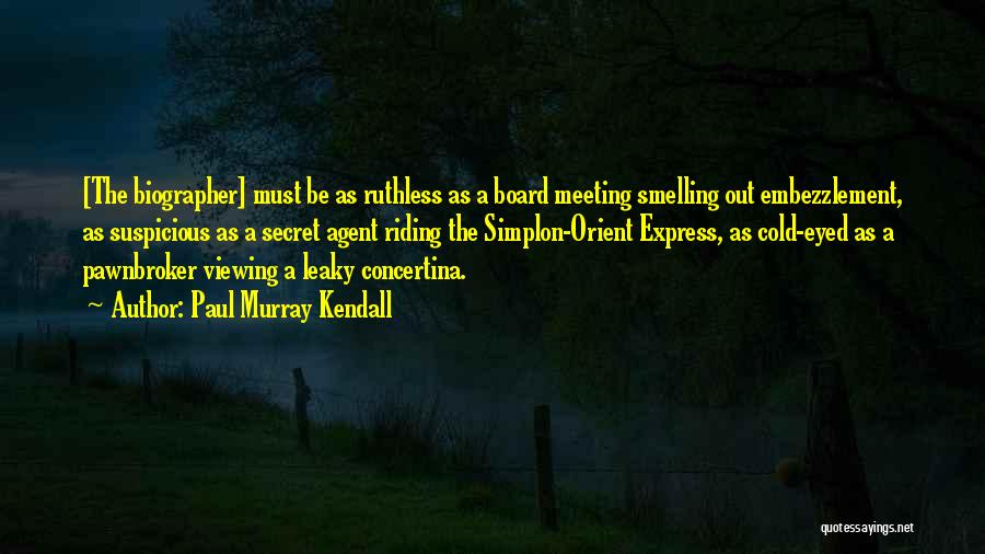 Paul Murray Kendall Quotes: [the Biographer] Must Be As Ruthless As A Board Meeting Smelling Out Embezzlement, As Suspicious As A Secret Agent Riding