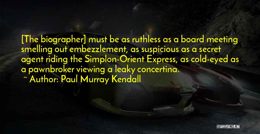 Paul Murray Kendall Quotes: [the Biographer] Must Be As Ruthless As A Board Meeting Smelling Out Embezzlement, As Suspicious As A Secret Agent Riding