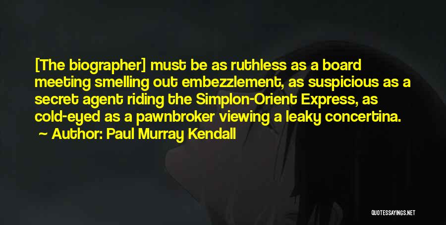 Paul Murray Kendall Quotes: [the Biographer] Must Be As Ruthless As A Board Meeting Smelling Out Embezzlement, As Suspicious As A Secret Agent Riding