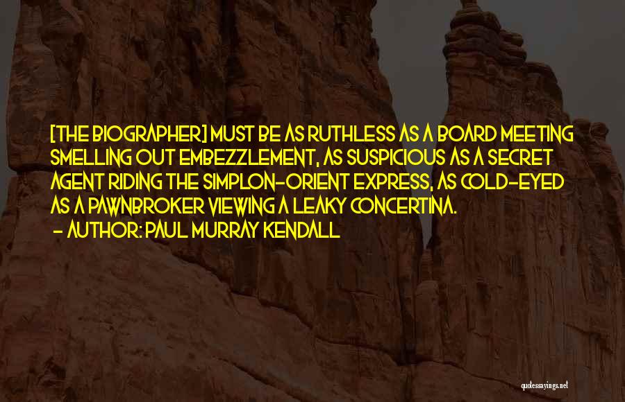 Paul Murray Kendall Quotes: [the Biographer] Must Be As Ruthless As A Board Meeting Smelling Out Embezzlement, As Suspicious As A Secret Agent Riding