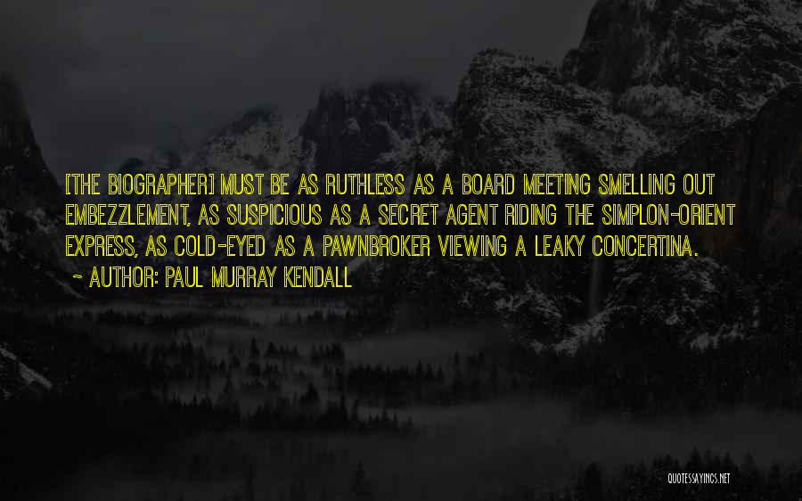 Paul Murray Kendall Quotes: [the Biographer] Must Be As Ruthless As A Board Meeting Smelling Out Embezzlement, As Suspicious As A Secret Agent Riding