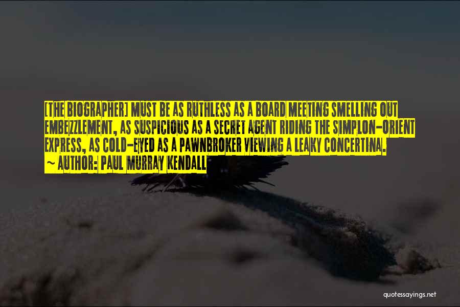 Paul Murray Kendall Quotes: [the Biographer] Must Be As Ruthless As A Board Meeting Smelling Out Embezzlement, As Suspicious As A Secret Agent Riding