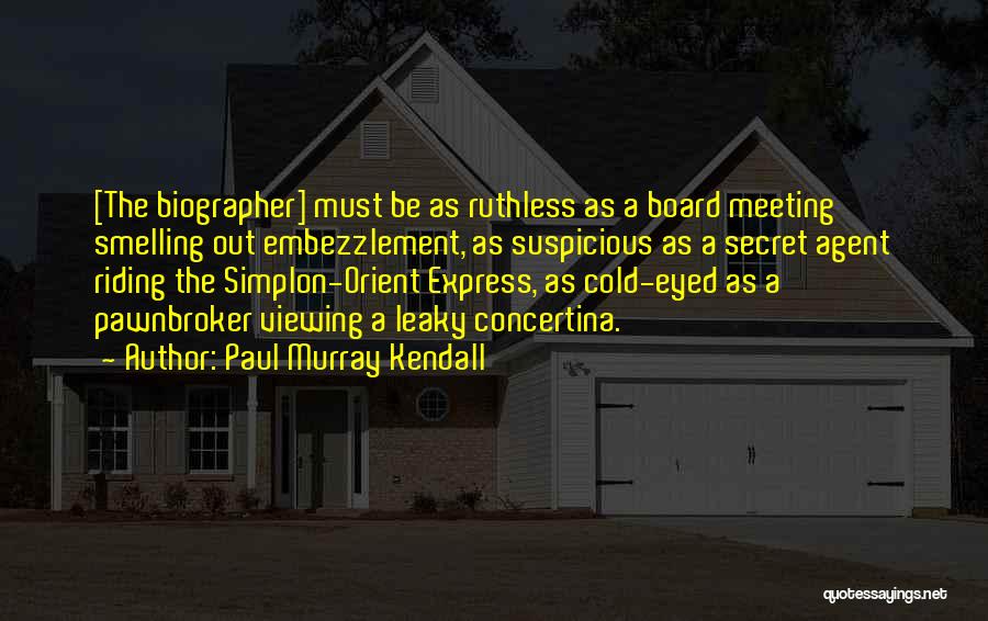 Paul Murray Kendall Quotes: [the Biographer] Must Be As Ruthless As A Board Meeting Smelling Out Embezzlement, As Suspicious As A Secret Agent Riding