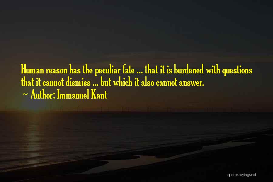 Immanuel Kant Quotes: Human Reason Has The Peculiar Fate ... That It Is Burdened With Questions That It Cannot Dismiss ... But Which