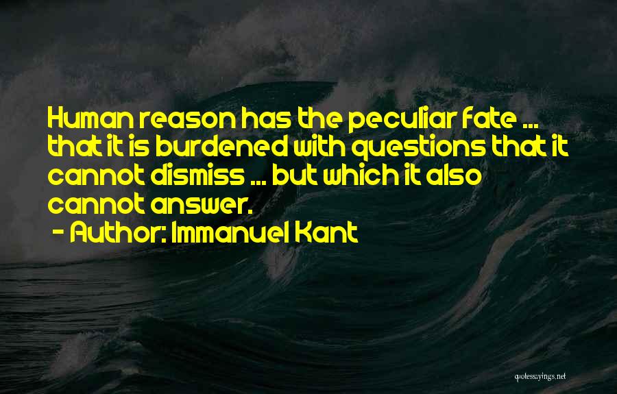 Immanuel Kant Quotes: Human Reason Has The Peculiar Fate ... That It Is Burdened With Questions That It Cannot Dismiss ... But Which