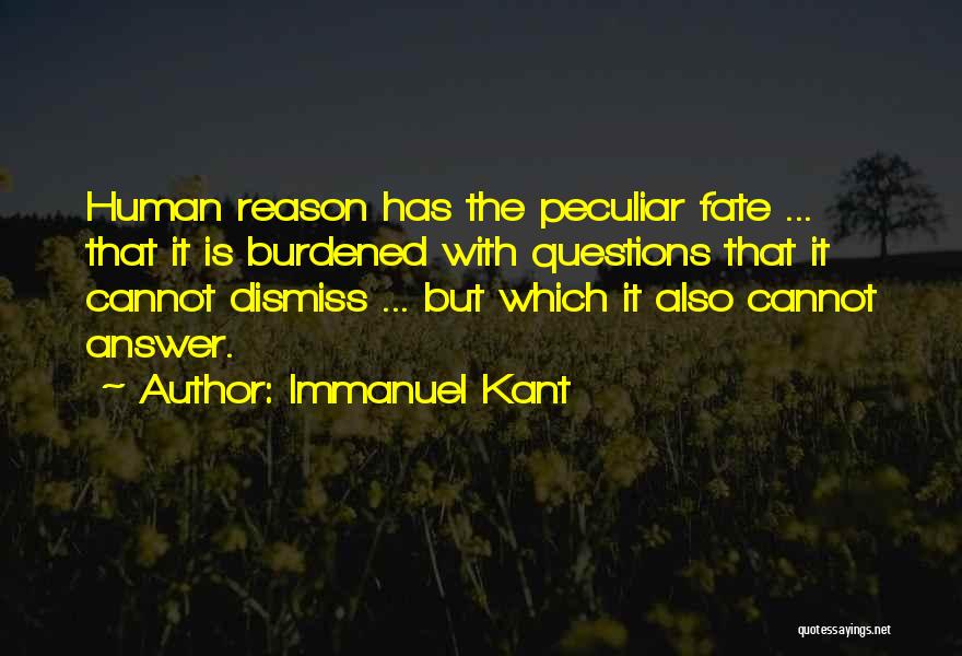 Immanuel Kant Quotes: Human Reason Has The Peculiar Fate ... That It Is Burdened With Questions That It Cannot Dismiss ... But Which