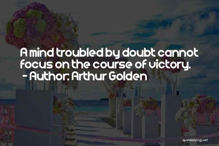 Arthur Golden Quotes: A Mind Troubled By Doubt Cannot Focus On The Course Of Victory.