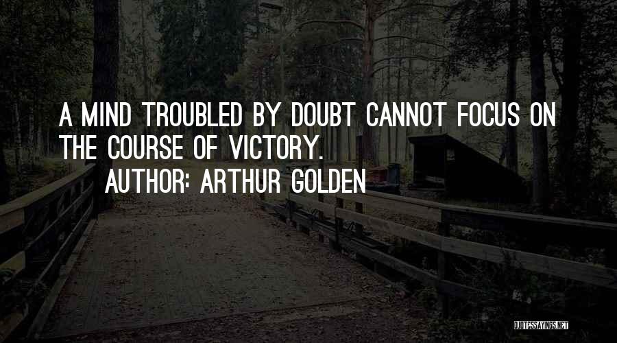 Arthur Golden Quotes: A Mind Troubled By Doubt Cannot Focus On The Course Of Victory.