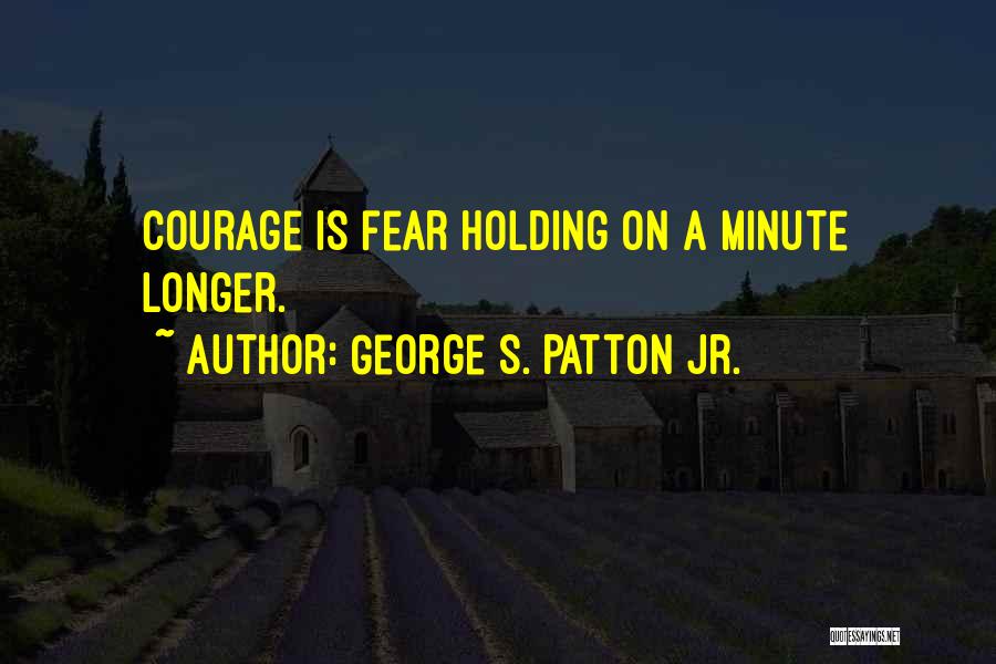 George S. Patton Jr. Quotes: Courage Is Fear Holding On A Minute Longer.
