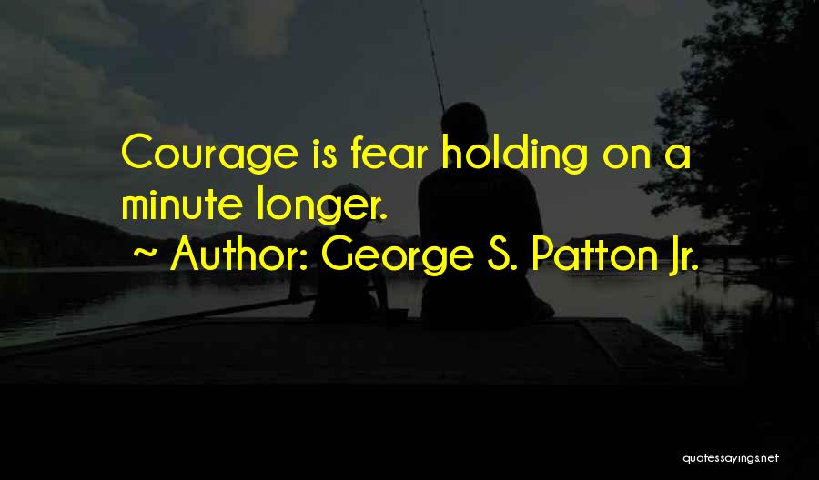 George S. Patton Jr. Quotes: Courage Is Fear Holding On A Minute Longer.