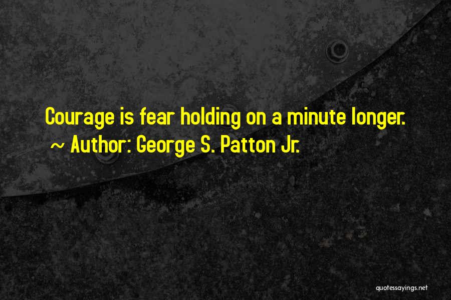 George S. Patton Jr. Quotes: Courage Is Fear Holding On A Minute Longer.