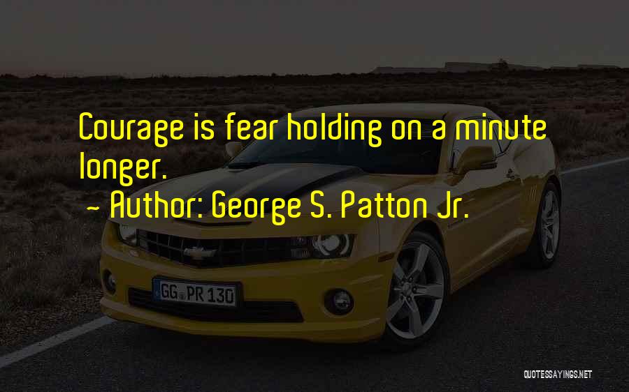 George S. Patton Jr. Quotes: Courage Is Fear Holding On A Minute Longer.