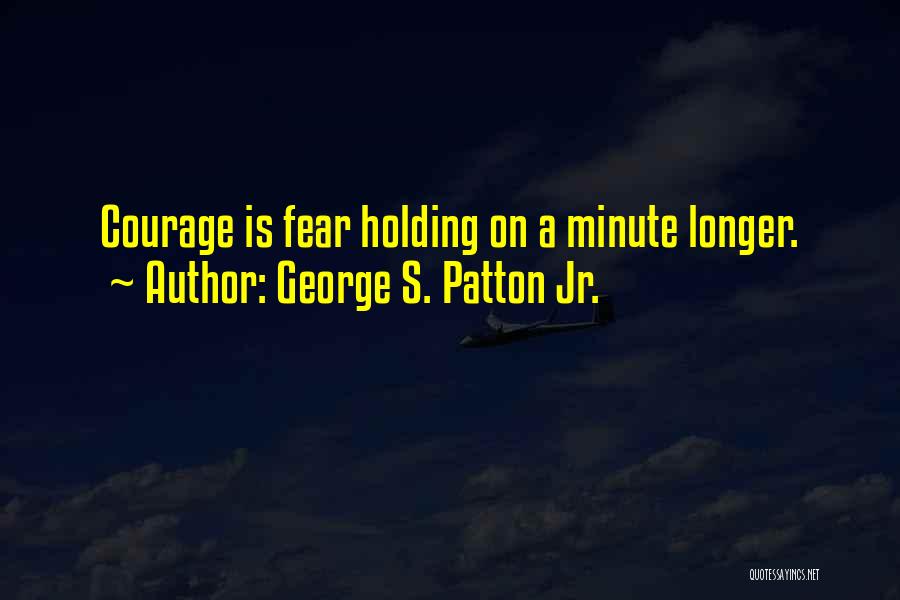 George S. Patton Jr. Quotes: Courage Is Fear Holding On A Minute Longer.