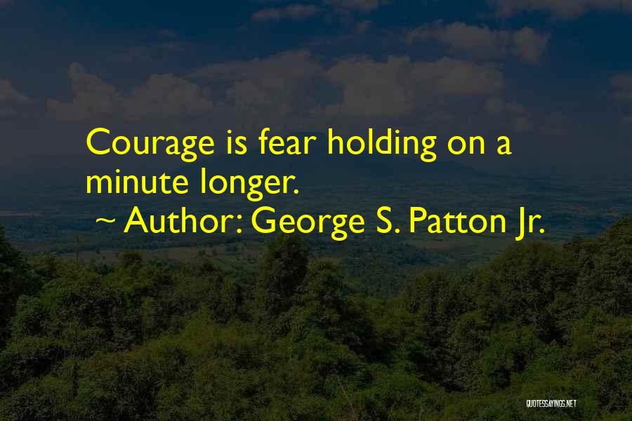 George S. Patton Jr. Quotes: Courage Is Fear Holding On A Minute Longer.