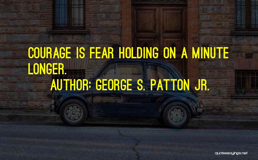 George S. Patton Jr. Quotes: Courage Is Fear Holding On A Minute Longer.