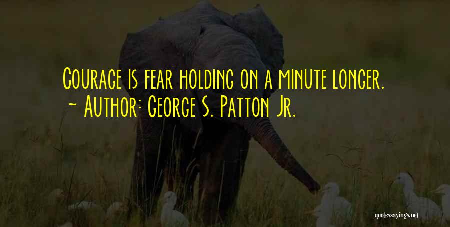 George S. Patton Jr. Quotes: Courage Is Fear Holding On A Minute Longer.