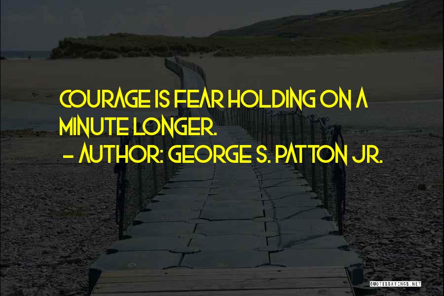 George S. Patton Jr. Quotes: Courage Is Fear Holding On A Minute Longer.