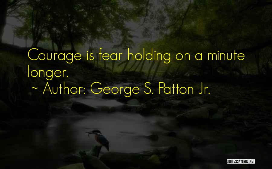 George S. Patton Jr. Quotes: Courage Is Fear Holding On A Minute Longer.