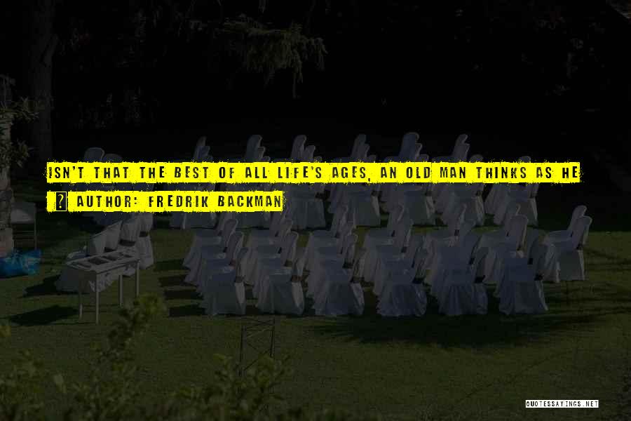 Fredrik Backman Quotes: Isn't That The Best Of All Life's Ages, An Old Man Thinks As He Looks At His Grandchild. When A