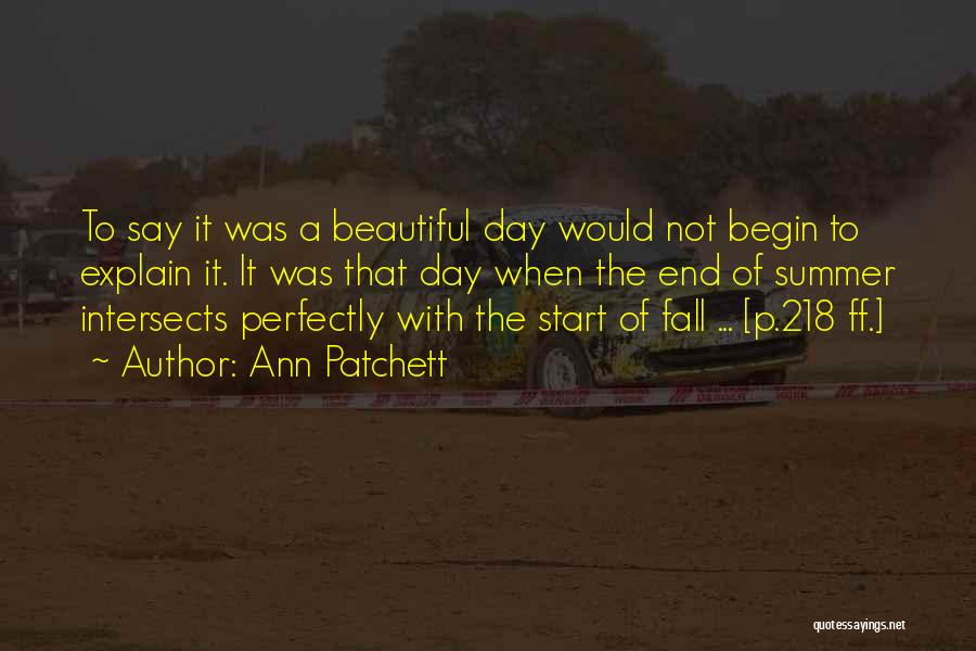 Ann Patchett Quotes: To Say It Was A Beautiful Day Would Not Begin To Explain It. It Was That Day When The End