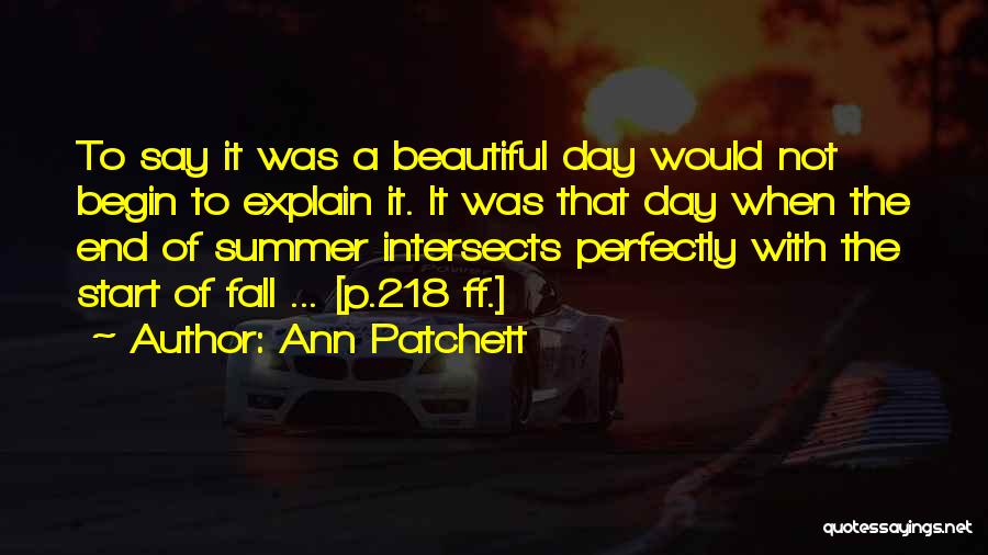 Ann Patchett Quotes: To Say It Was A Beautiful Day Would Not Begin To Explain It. It Was That Day When The End