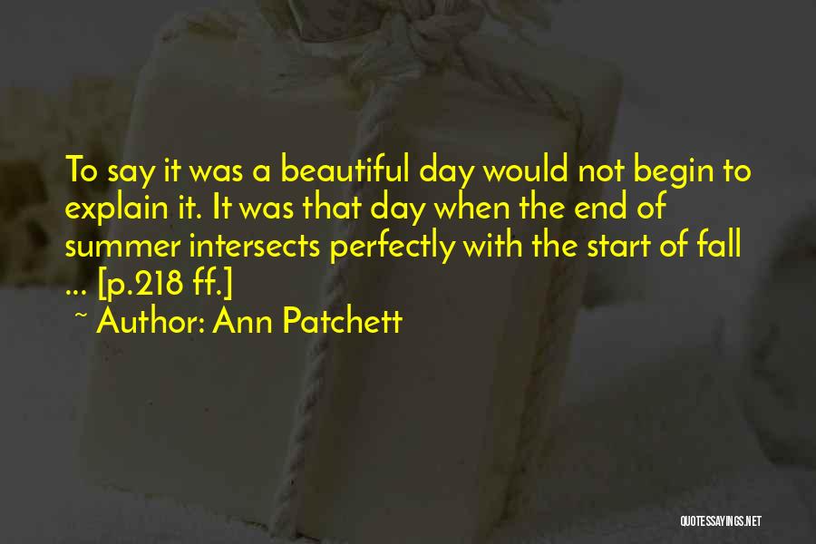 Ann Patchett Quotes: To Say It Was A Beautiful Day Would Not Begin To Explain It. It Was That Day When The End