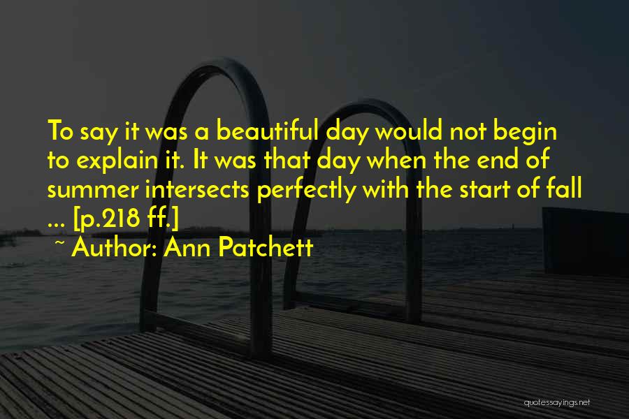 Ann Patchett Quotes: To Say It Was A Beautiful Day Would Not Begin To Explain It. It Was That Day When The End