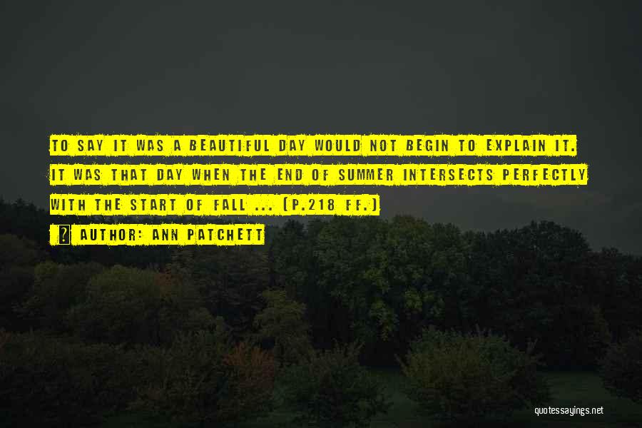 Ann Patchett Quotes: To Say It Was A Beautiful Day Would Not Begin To Explain It. It Was That Day When The End