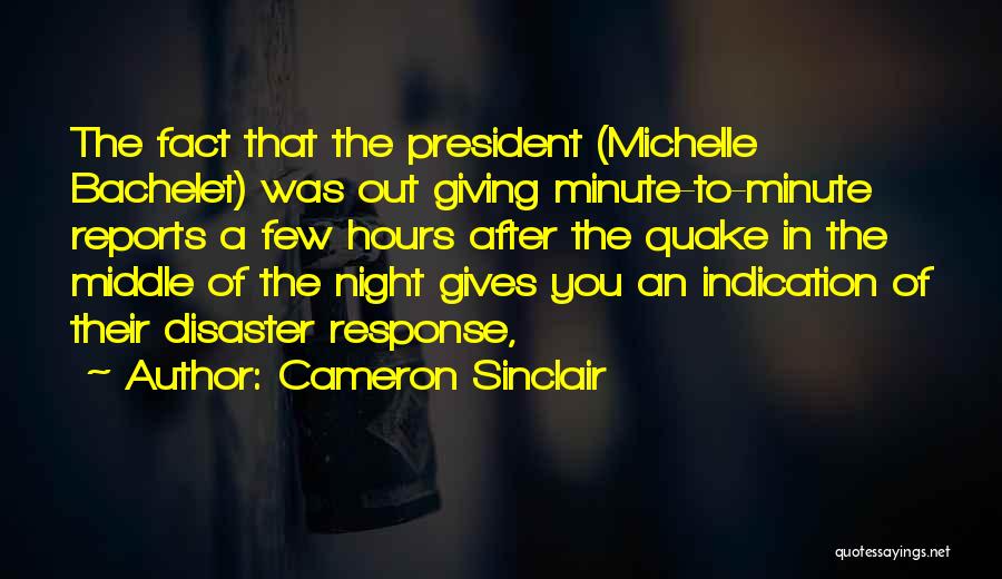 Cameron Sinclair Quotes: The Fact That The President (michelle Bachelet) Was Out Giving Minute-to-minute Reports A Few Hours After The Quake In The