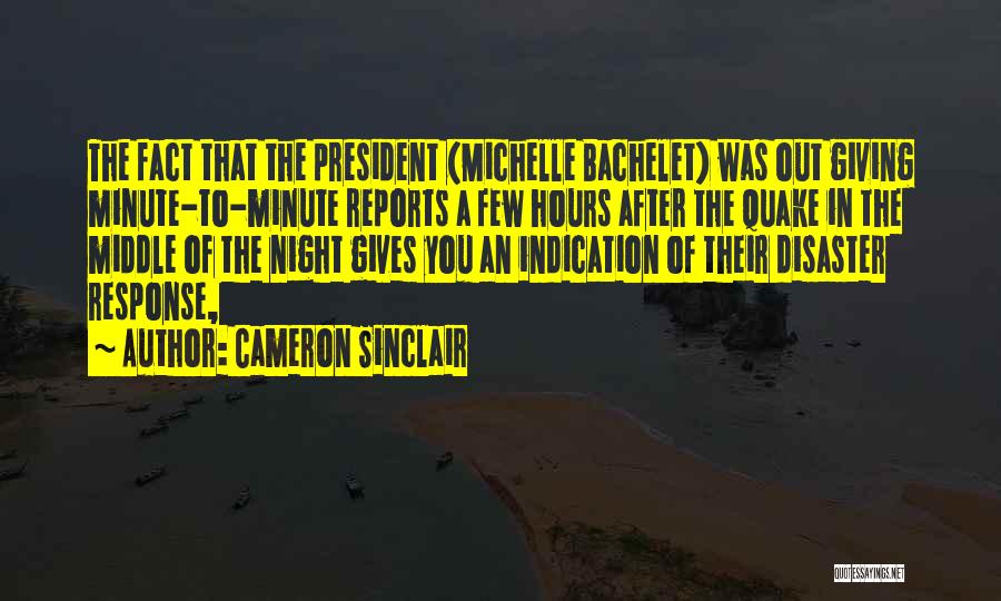 Cameron Sinclair Quotes: The Fact That The President (michelle Bachelet) Was Out Giving Minute-to-minute Reports A Few Hours After The Quake In The