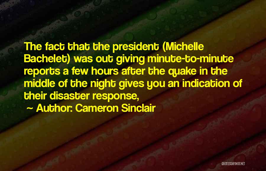 Cameron Sinclair Quotes: The Fact That The President (michelle Bachelet) Was Out Giving Minute-to-minute Reports A Few Hours After The Quake In The