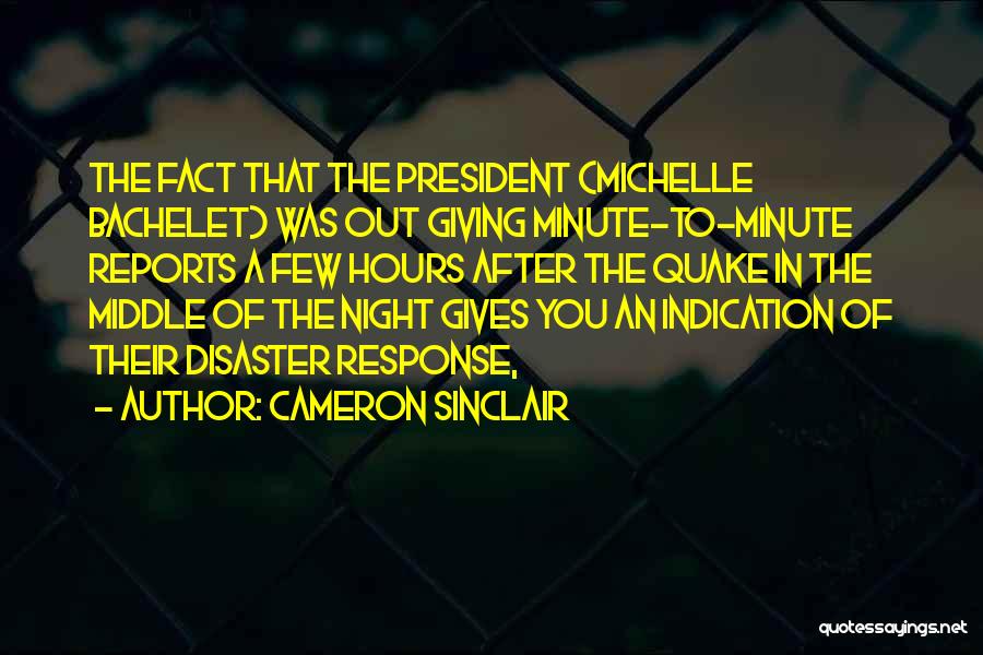 Cameron Sinclair Quotes: The Fact That The President (michelle Bachelet) Was Out Giving Minute-to-minute Reports A Few Hours After The Quake In The