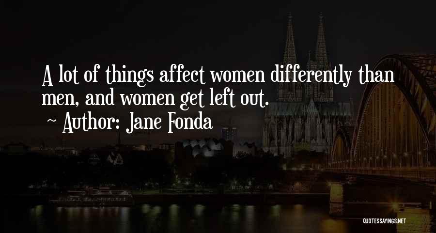 Jane Fonda Quotes: A Lot Of Things Affect Women Differently Than Men, And Women Get Left Out.
