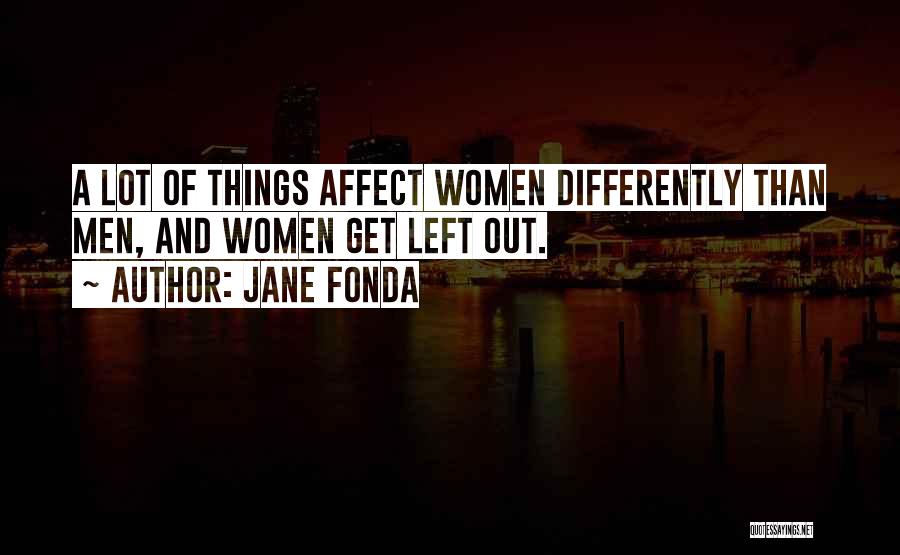 Jane Fonda Quotes: A Lot Of Things Affect Women Differently Than Men, And Women Get Left Out.