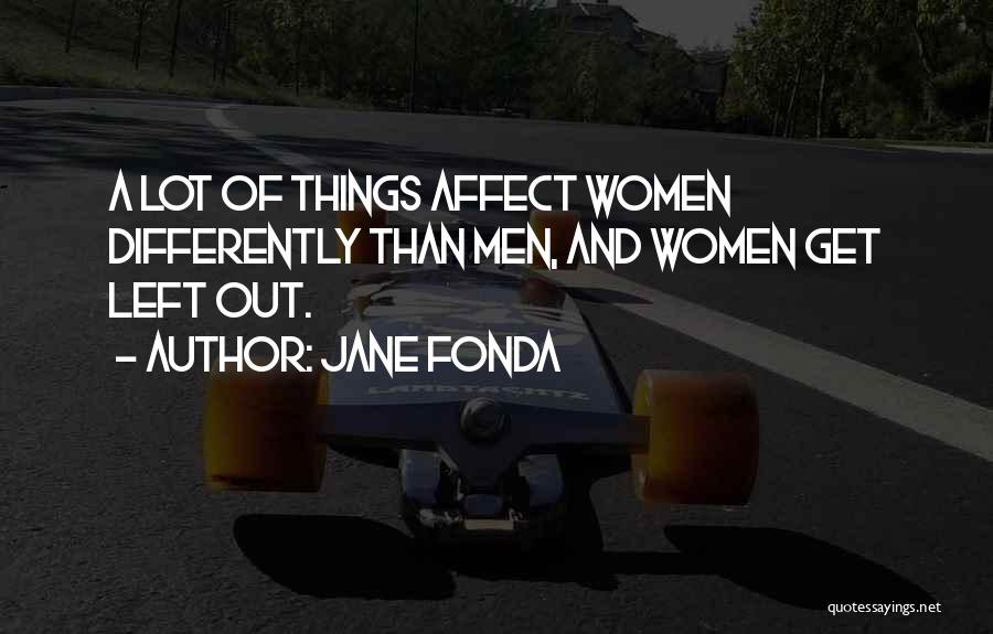 Jane Fonda Quotes: A Lot Of Things Affect Women Differently Than Men, And Women Get Left Out.