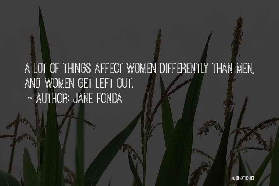 Jane Fonda Quotes: A Lot Of Things Affect Women Differently Than Men, And Women Get Left Out.