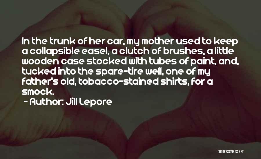 Jill Lepore Quotes: In The Trunk Of Her Car, My Mother Used To Keep A Collapsible Easel, A Clutch Of Brushes, A Little