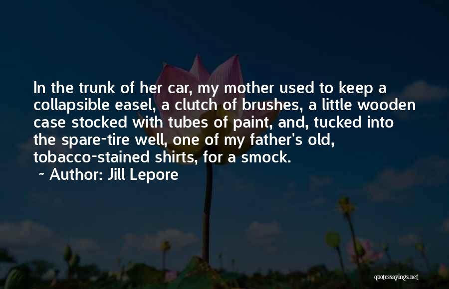 Jill Lepore Quotes: In The Trunk Of Her Car, My Mother Used To Keep A Collapsible Easel, A Clutch Of Brushes, A Little