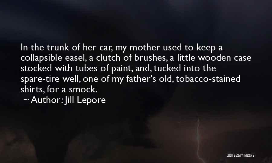 Jill Lepore Quotes: In The Trunk Of Her Car, My Mother Used To Keep A Collapsible Easel, A Clutch Of Brushes, A Little