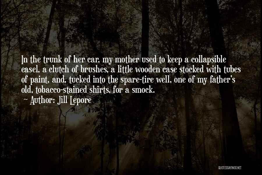 Jill Lepore Quotes: In The Trunk Of Her Car, My Mother Used To Keep A Collapsible Easel, A Clutch Of Brushes, A Little