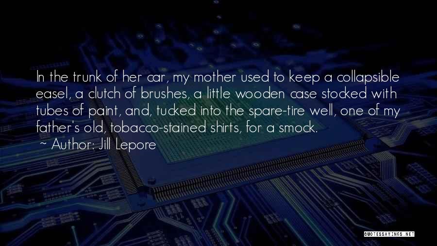 Jill Lepore Quotes: In The Trunk Of Her Car, My Mother Used To Keep A Collapsible Easel, A Clutch Of Brushes, A Little